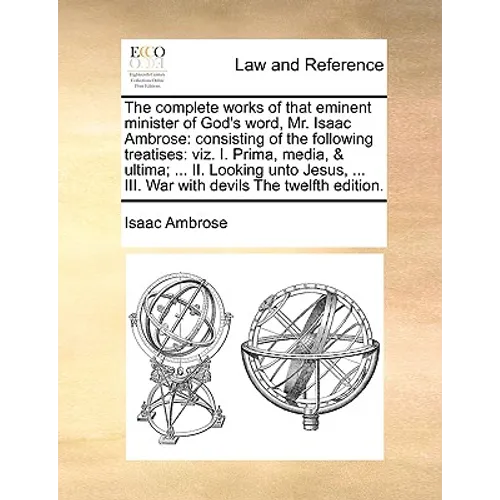 The complete works of that eminent minister of God's word, Mr. Isaac Ambrose: consisting of the following treatises: viz. I. Prima, media, & ultima; .