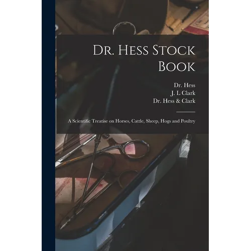 Dr. Hess Stock Book: a Scientific Treatise on Horses, Cattle, Sheep, Hogs and Poultry