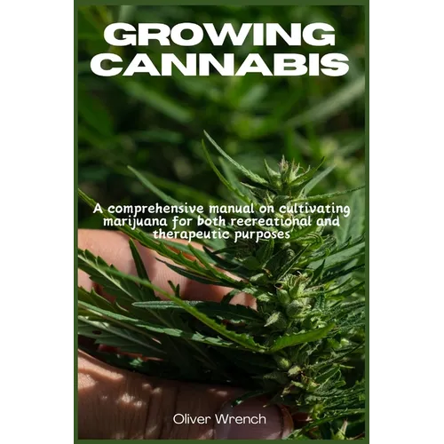 Growing Cannabis: A comprehensive manual on cultivating marijuana for both recreational and therapeutic purposes
