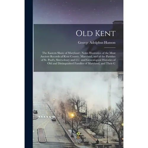 Old Kent: The Eastern Shore of Maryland; Notes Illustrative of the Most Ancient Records of Kent County, Maryland, and of the Par