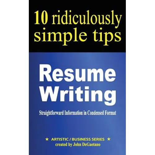 Resume Writing: 10 Ridiculously Simple Tips: Straightforward information in condensed format about writing a great resume