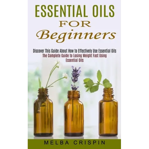 Essential Oils for Beginners: Discover This Guide About How to Effectively Use Essential Oils (The Complete Guide to Losing Weight Fast Using Essentia