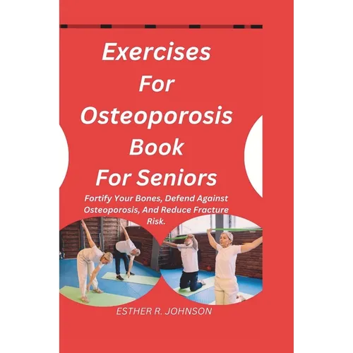 Exercises For Osteoporosis Book For Seniors: Fortify Your Bones, Defend Against Osteoporosis, And Reduce Fracture Risk.