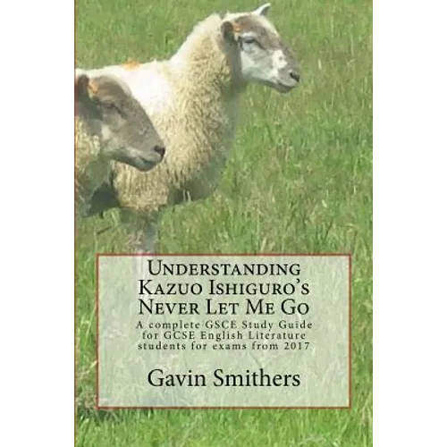 Understanding Kazuo Ishiguro's Never Let Me Go: A complete GSCE Study Guide for GCSE English Literature students for exams from 2017