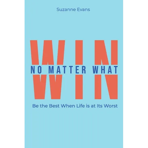 Win No Matter What: Be the Best When Life is at Its Worst.