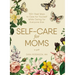 Self-Care for Moms: 150+ Real Ways to Care for Yourself While Caring for Everyone Else