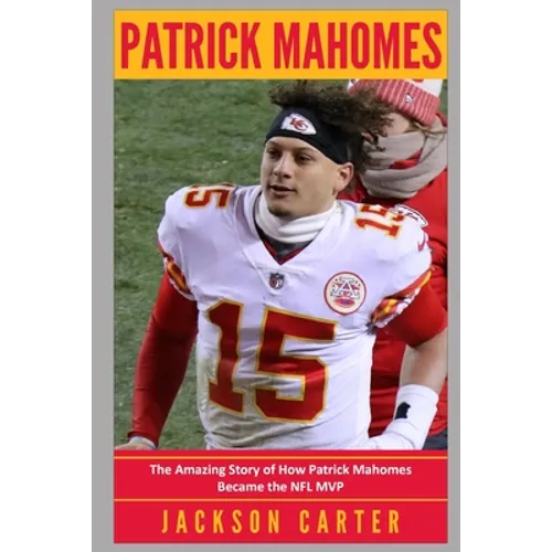 Patrick Mahomes: The Amazing Story of How Patrick Mahomes Became the MVP of the NFL