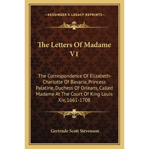 The Letters Of Madame V1: The Correspondence Of Elizabeth-Charlotte Of Bavaria, Princess Palatine, Duchess Of Orleans, Called Madame At The Court Of K
