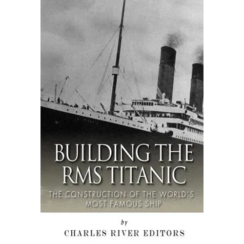 Building the RMS Titanic: The Construction of the World's Most Famous Ship