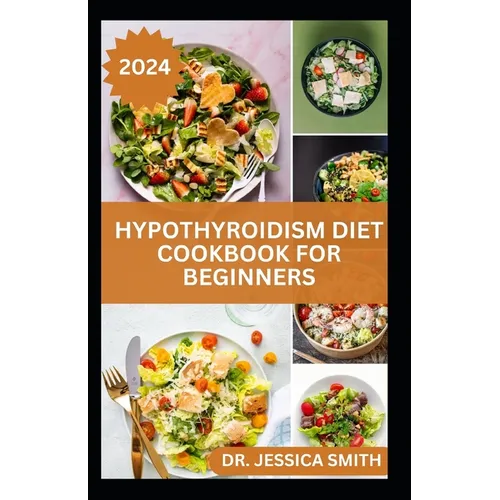 Hypothyroidism Diet Cookbook for Beginners: A Comprehensive Beginner's Guide to Managing Hypothyroidism with Delicious Recipes and Essential Dietary T