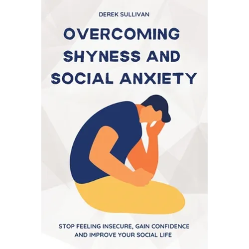 Overcoming Shyness and Social Anxiety: Stop Feeling Insecure, Gain Confidence and Improve Your Social Life
