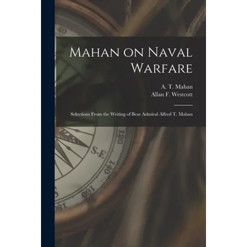 Mahan on Naval Warfare: Selections From the Writing of Bear Admiral Alfred T. Mahan