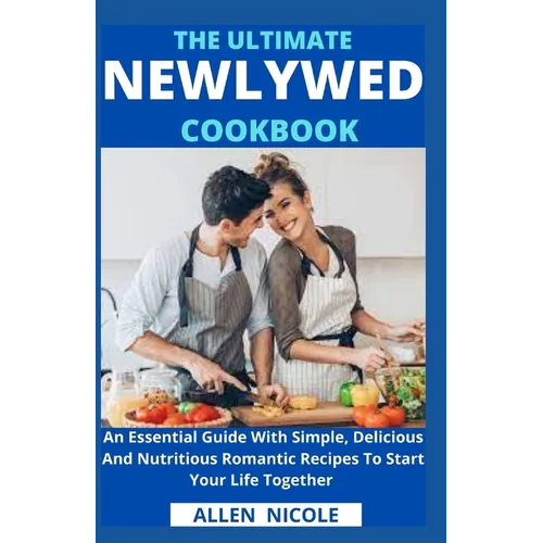 The Ultimate Newlywed Cookbook: An Essential Guide With Simple, Delicious And Nutritious Romantic Recipes To Start Your Life Together