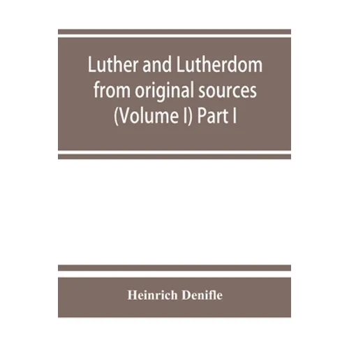 Luther and Lutherdom, from original sources (Volume I) Part I.