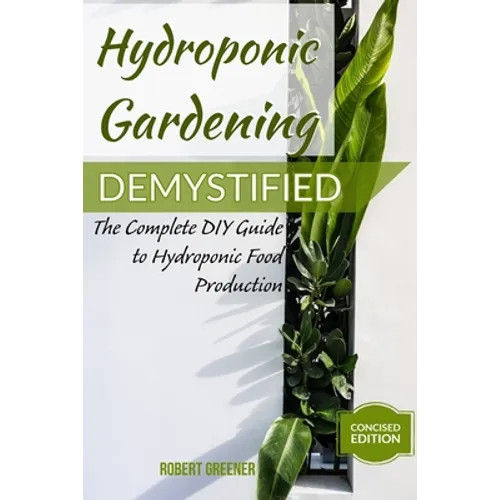 Hydroponic Gardening Demystified: The Complete DIY Guide To Hydroponic Food Production