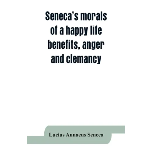 Seneca's morals of a happy life, benefits, anger and clemancy