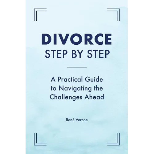 Divorce Step by Step: A Practical Guide to Navigating the Challenges Ahead