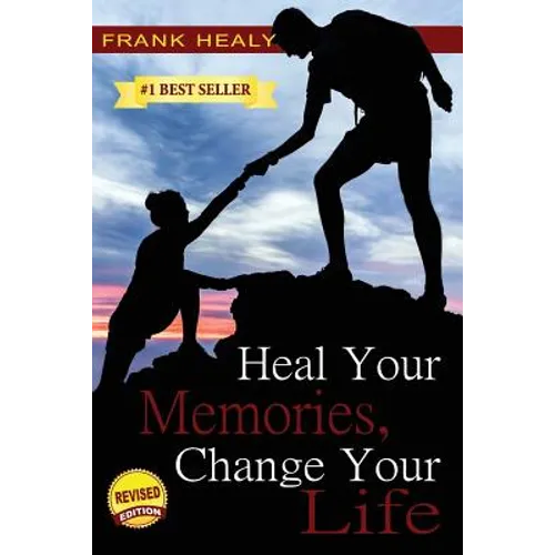 Heal Your Memories, Change Your Life: Heal Yourself From the Past to Create a Phenomenal Present and Future