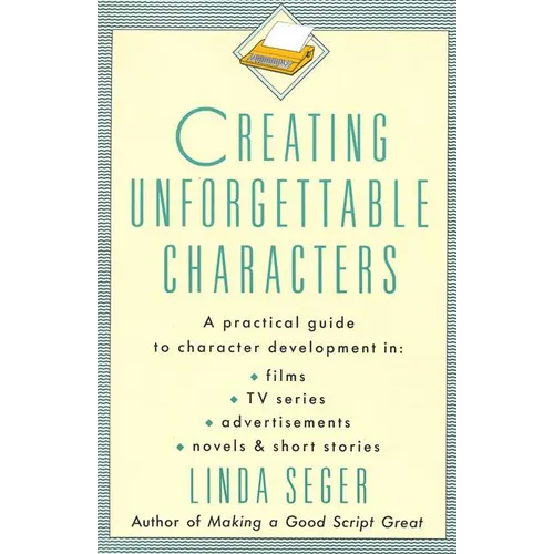 Creating Unforgettable Characters: A Practical Guide to Character Development in Films, TV Series, Advertisements, Novels & Short Stories