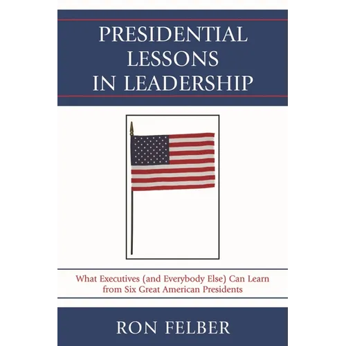 Presidential Lessons in Leadership: What Executives (and Everybody Else) Can Learn from Six Great American Presidents