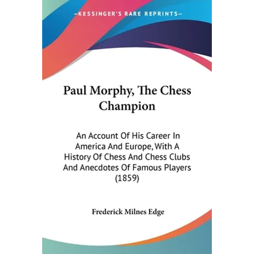 Paul Morphy, The Chess Champion: An Account Of His Career In America And Europe, With A History Of Chess And Chess Clubs And Anecdotes Of Famous Playe