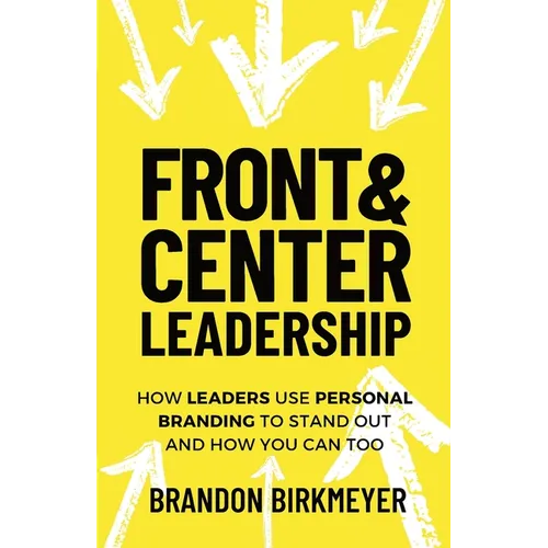 Front & Center Leadership: How Leaders Use Personal Branding to Stand Out and How You Can Too
