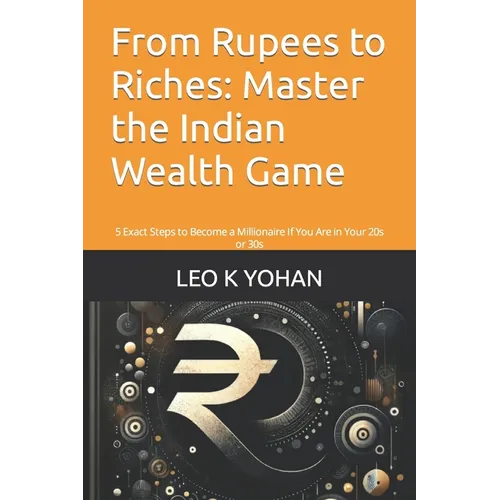 From Rupees to Riches: Master the Indian Wealth Game: 5 Exact Steps to Become a Millionaire If You Are in Your 20s or 30s