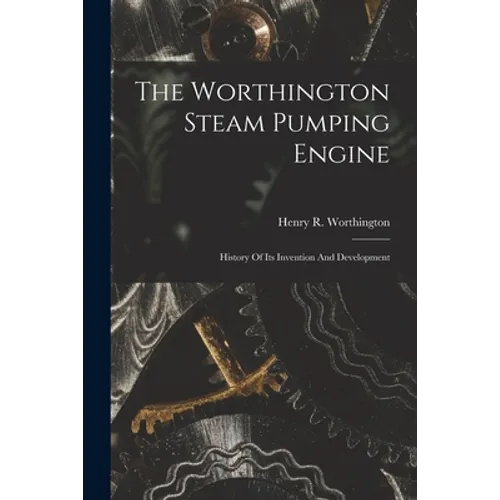 The Worthington Steam Pumping Engine: History Of Its Invention And Development