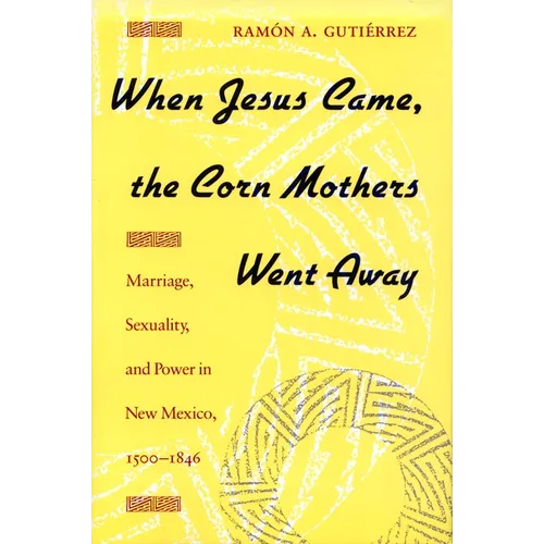 When Jesus Came, the Corn Mothers Went Away: Marriage, Sexuality, and Power in New Mexico, 1500-1846