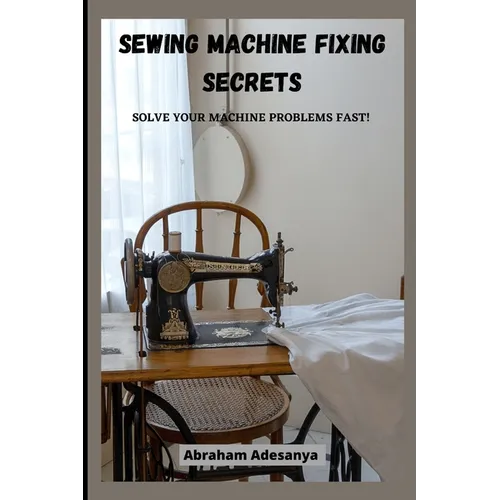 Sewing Machine Fixing Secrets: Fix your sewing machine problems fast
