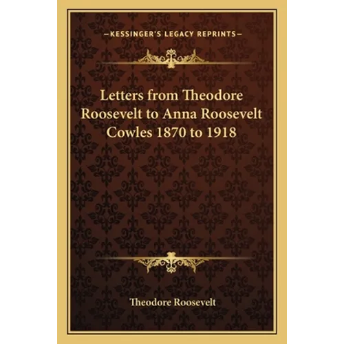 Letters from Theodore Roosevelt to Anna Roosevelt Cowles 1870 to 1918