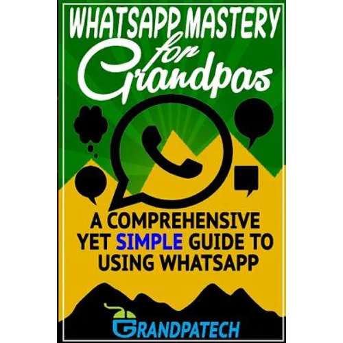 Whatsapp Mastery for Grandpas: A Comprehensive Yet Simple Guide To Using Whatsapp