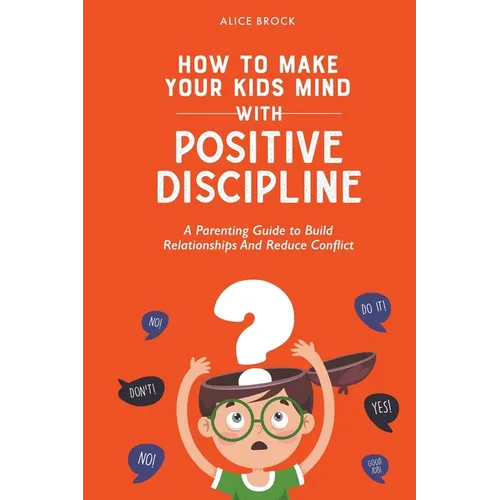 How to Make Your Kids Mind With Positive Discipline: A Parenting Guide to Build Relationships And Reduce Conflict