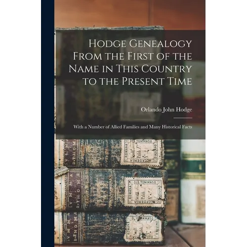 Hodge Genealogy From the First of the Name in This Country to the Present Time: With a Number of Allied Families and Many Historical Facts