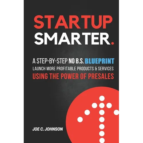 Startup Smarter: A Step-By-Step No B.S. Blueprint to Launch More Profitable Products and Services Using the Power of Presales