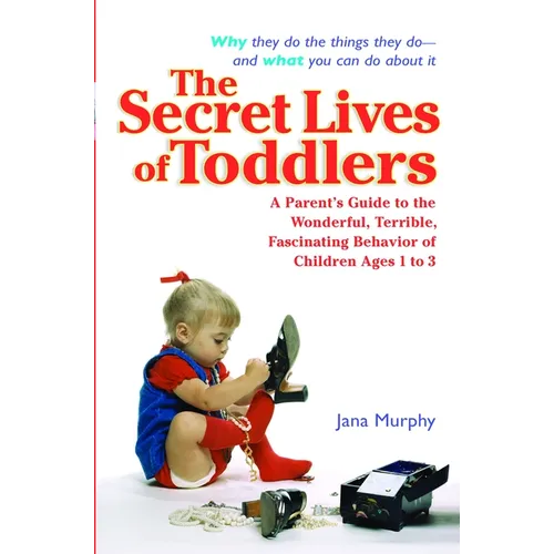 The Secret Lives of Toddlers: A Parent's Guide to the Wonderful, Terrible, Fascinating Behavior of Children Ages 1-3