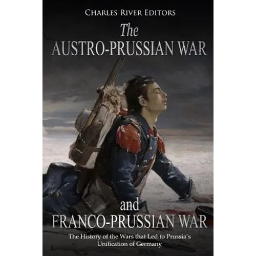 The Austro-Prussian War and Franco-Prussian War: The History of the Wars that Led to Prussia's Unification of Germany