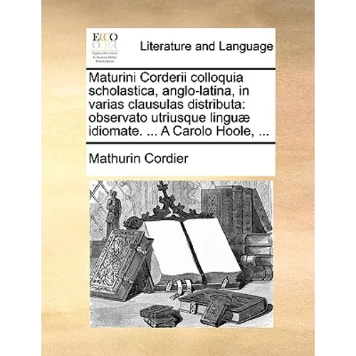Maturini Corderii Colloquia Scholastica, Anglo-Latina, in Varias Clausulas Distributa: Observato Utriusque Lingu] Idiomate. ... a Carolo Hoole, ...