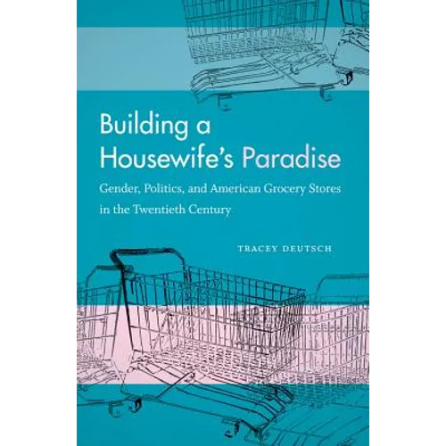 Building a Housewife's Paradise: Gender, Politics, and American Grocery Stores in the Twentieth Century
