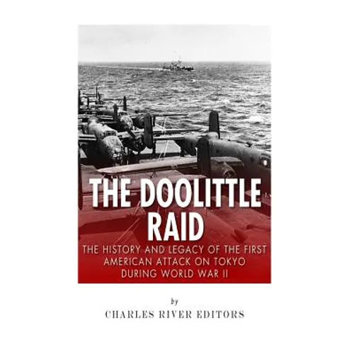The Doolittle Raid: The History and Legacy of the First American Attack on Tokyo During World War II