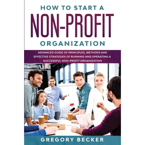 How to Start a Non-Profit Organization: Advanced Guide of Principles, Methods and Effective Strategies for Running and Operating a Successful Non-Prof