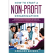How to Start a Non-Profit Organization: Advanced Guide of Principles, Methods and Effective Strategies for Running and Operating a Successful Non-Prof
