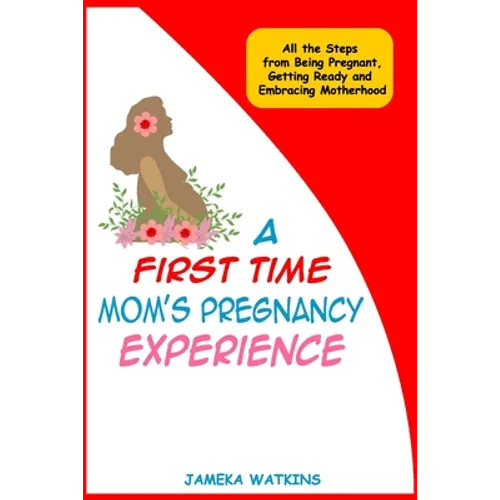 A First Time Mom's Pregnancy Experience: All the Steps from Being Pregnant, Getting Ready and Embracing Motherhood