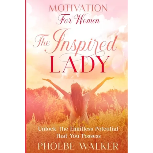 Motivation For Women: The Inspired Lady - Unlock The Limitless Potential That You Possess