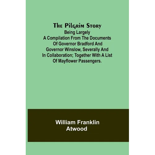 The Pilgrim Story;Being largely a compilation from the documents of Governor Bradford and Governor Winslow, severally and in collaboration; together w