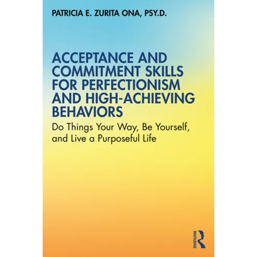 Acceptance and Commitment Skills for Perfectionism and High-Achieving Behaviors: Do Things Your Way, Be Yourself, and Live a Purposeful Life