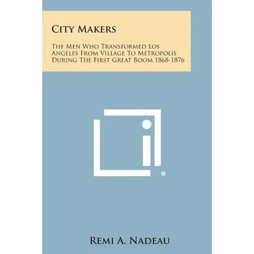 City Makers: The Men Who Transformed Los Angeles from Village to Metropolis During the First Great Boom 1868-1876