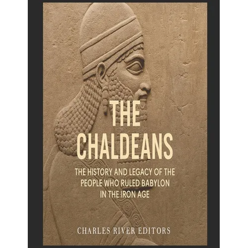 The Chaldeans: The History and Legacy of the People Who Ruled Babylon in the Iron Age