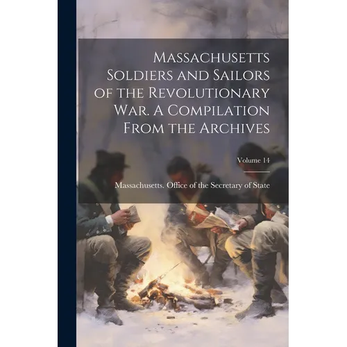 Massachusetts Soldiers and Sailors of the Revolutionary War. A Compilation From the Archives; Volume 14