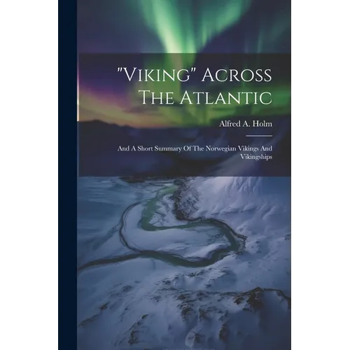"viking" Across The Atlantic: And A Short Summary Of The Norwegian Vikings And Vikingships